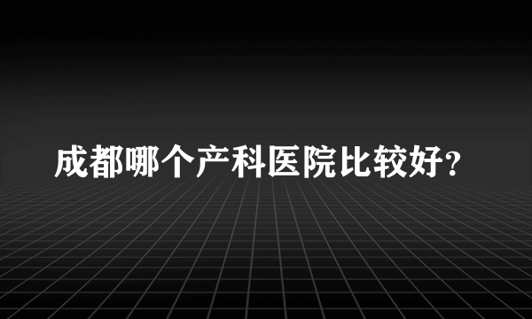 成都哪个产科医院比较好？