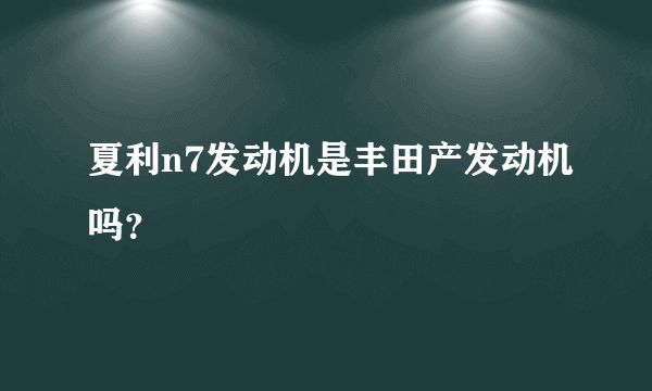 夏利n7发动机是丰田产发动机吗？