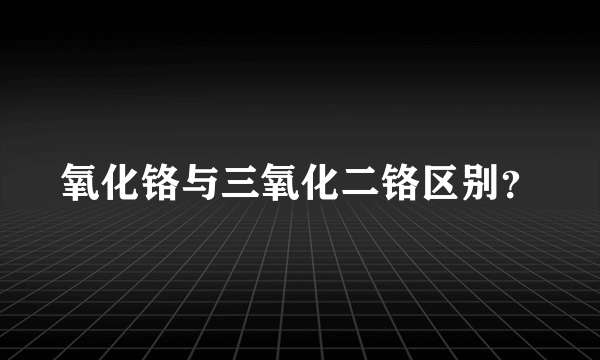 氧化铬与三氧化二铬区别？