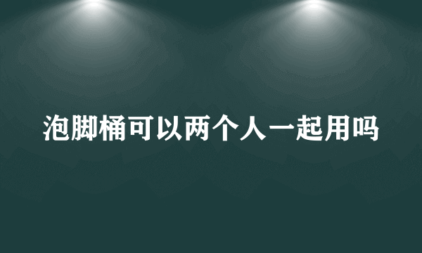 泡脚桶可以两个人一起用吗