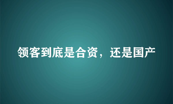 领客到底是合资，还是国产