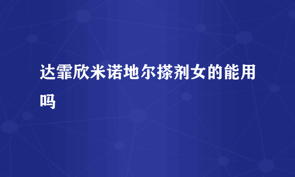 达霏欣米诺地尔搽剂女的能用吗