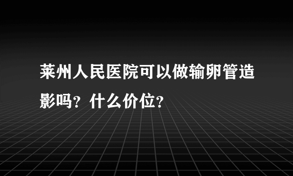 莱州人民医院可以做输卵管造影吗？什么价位？