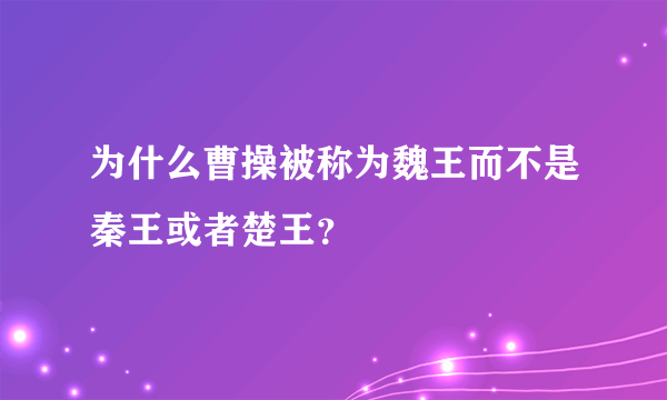 为什么曹操被称为魏王而不是秦王或者楚王？