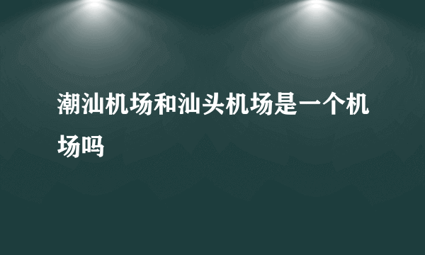 潮汕机场和汕头机场是一个机场吗