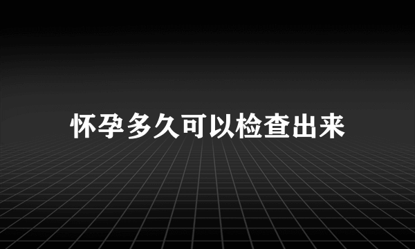 怀孕多久可以检查出来