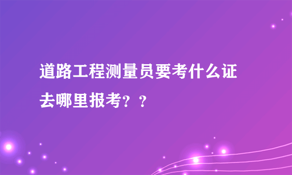 道路工程测量员要考什么证 去哪里报考？？