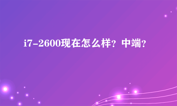 i7-2600现在怎么样？中端？