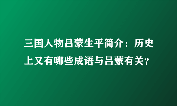 三国人物吕蒙生平简介：历史上又有哪些成语与吕蒙有关？