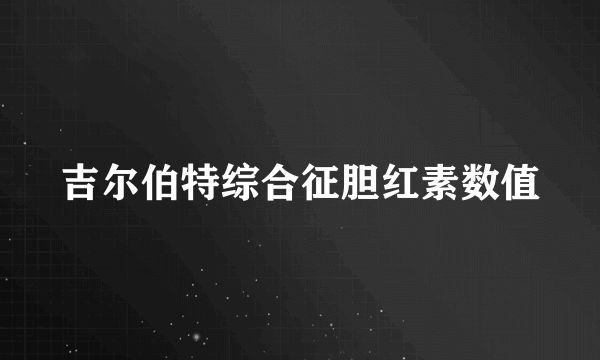 吉尔伯特综合征胆红素数值