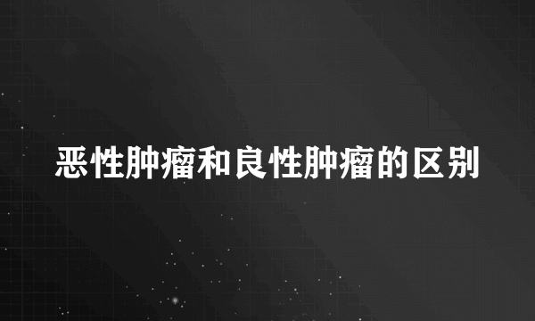 恶性肿瘤和良性肿瘤的区别