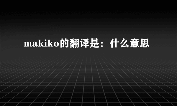 makiko的翻译是：什么意思