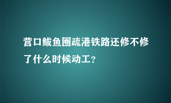 营口鲅鱼圈疏港铁路还修不修了什么时候动工？