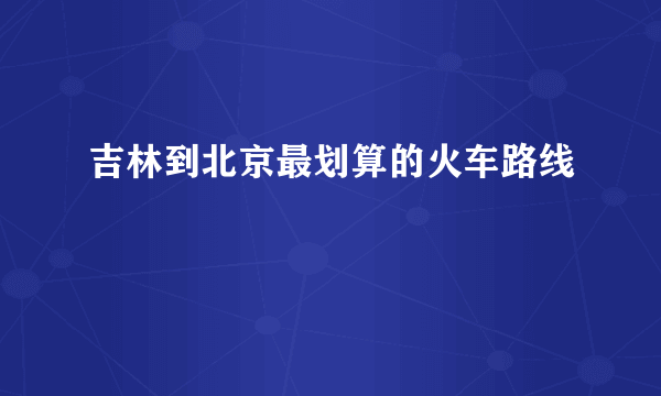 吉林到北京最划算的火车路线