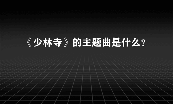 《少林寺》的主题曲是什么？