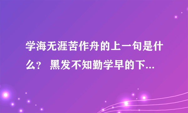 学海无涯苦作舟的上一句是什么？ 黑发不知勤学早的下一句是什么？ 少壮不努力的下一句是