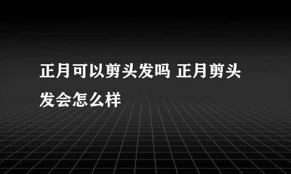 正月可以剪头发吗 正月剪头发会怎么样