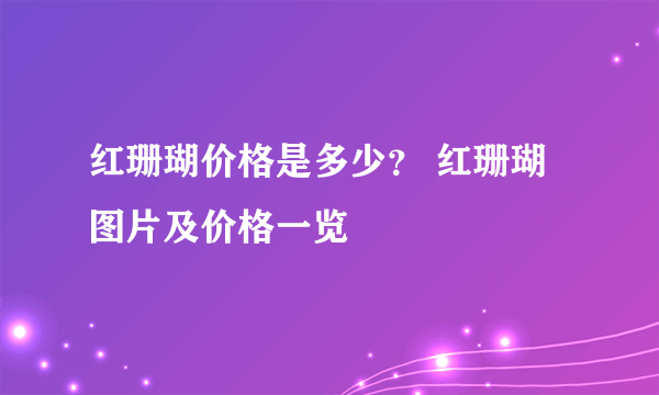 红珊瑚价格是多少？ 红珊瑚图片及价格一览