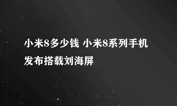 小米8多少钱 小米8系列手机发布搭载刘海屏