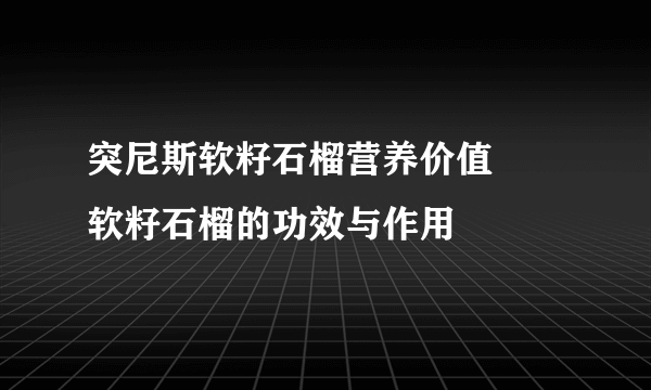 突尼斯软籽石榴营养价值 ​软籽石榴的功效与作用