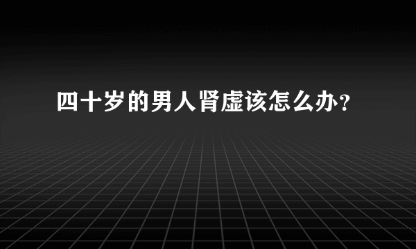 四十岁的男人肾虚该怎么办？