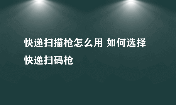 快递扫描枪怎么用 如何选择快递扫码枪