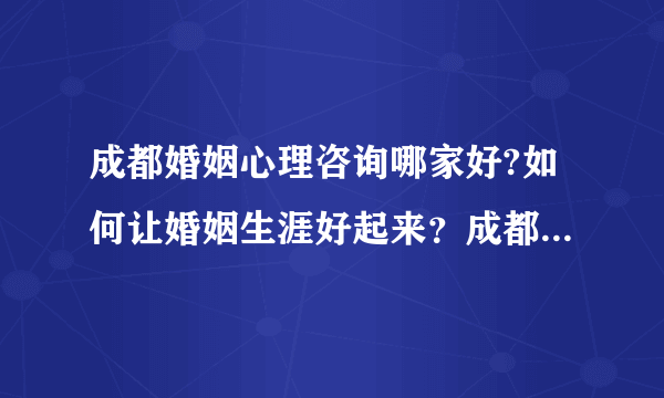 成都婚姻心理咨询哪家好?如何让婚姻生涯好起来？成都家庭心理咨询治疗