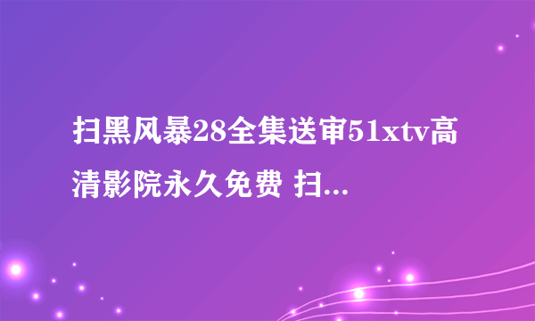 扫黑风暴28全集送审51xtv高清影院永久免费 扫黑风暴送审样片全集资源在线播放