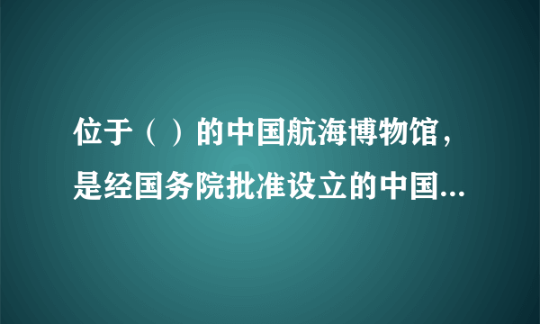 位于（）的中国航海博物馆，是经国务院批准设立的中国第一家国家