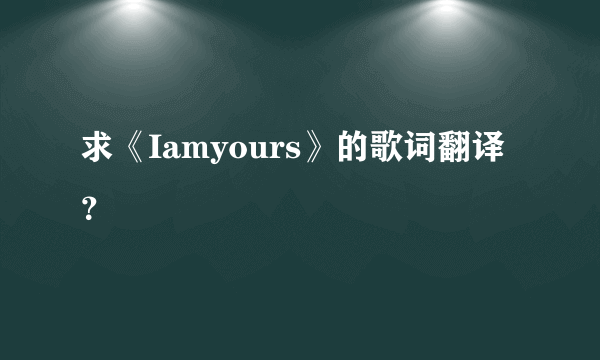 求《Iamyours》的歌词翻译？