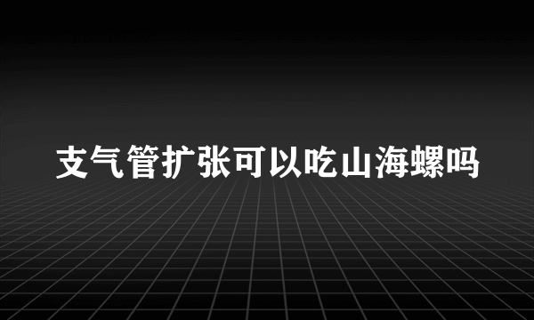 支气管扩张可以吃山海螺吗