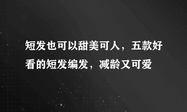 短发也可以甜美可人，五款好看的短发编发，减龄又可爱