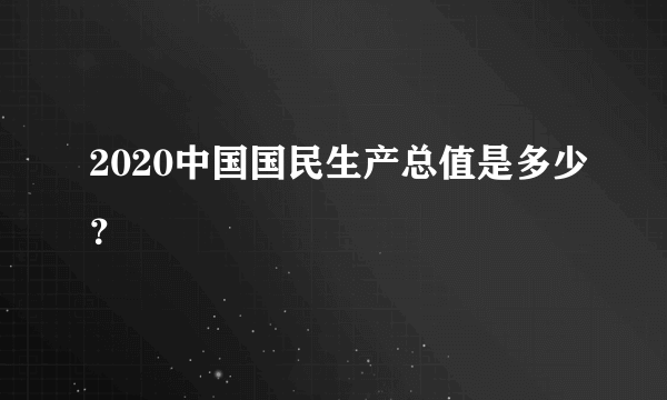 2020中国国民生产总值是多少？