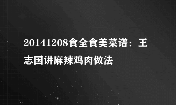 20141208食全食美菜谱：王志国讲麻辣鸡肉做法