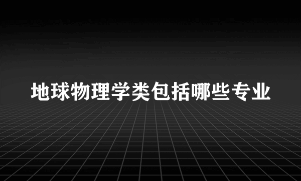 地球物理学类包括哪些专业