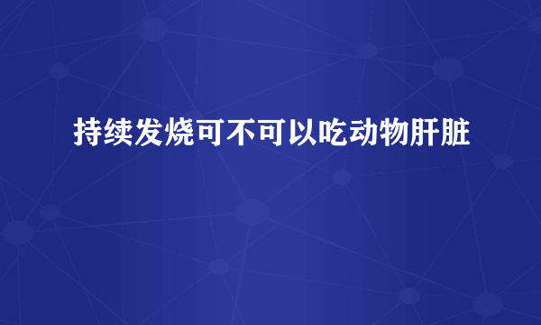 持续发烧可不可以吃动物肝脏