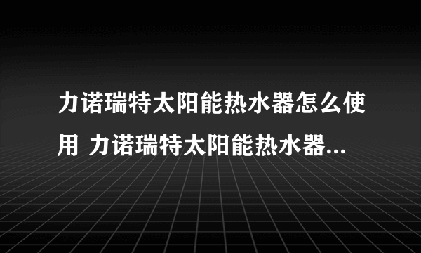 力诺瑞特太阳能热水器怎么使用 力诺瑞特太阳能热水器使用说明