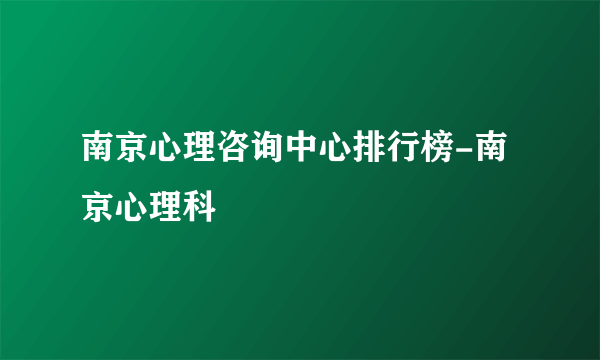 南京心理咨询中心排行榜-南京心理科