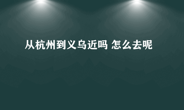 从杭州到义乌近吗 怎么去呢