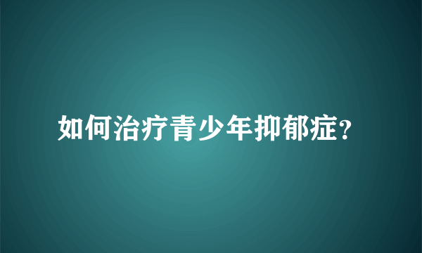 如何治疗青少年抑郁症？