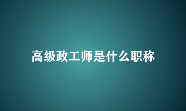 高级政工师是什么职称