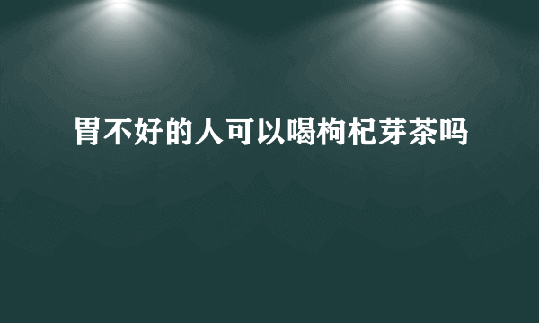 胃不好的人可以喝枸杞芽茶吗