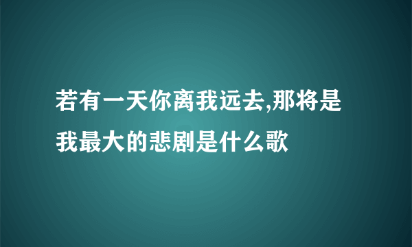 若有一天你离我远去,那将是我最大的悲剧是什么歌