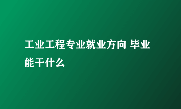 工业工程专业就业方向 毕业能干什么