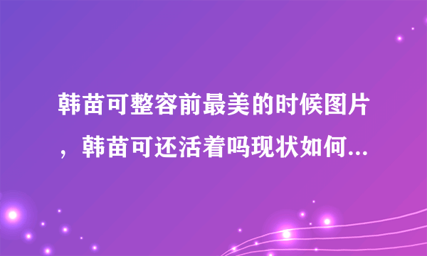 韩苗可整容前最美的时候图片，韩苗可还活着吗现状如何？_飞外网