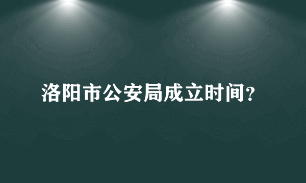 洛阳市公安局成立时间？