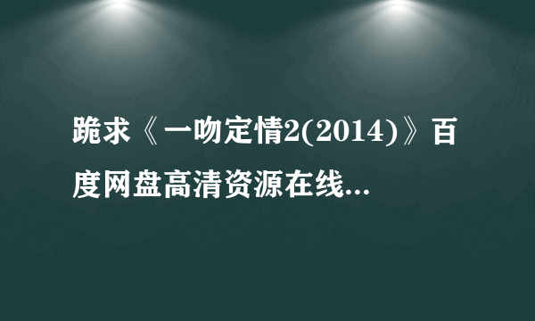 跪求《一吻定情2(2014)》百度网盘高清资源在线观看，矢作穗香主演的