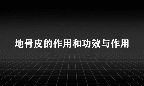 地骨皮的作用和功效与作用