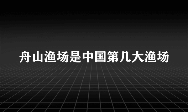 舟山渔场是中国第几大渔场