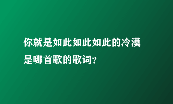 你就是如此如此如此的冷漠 是哪首歌的歌词？